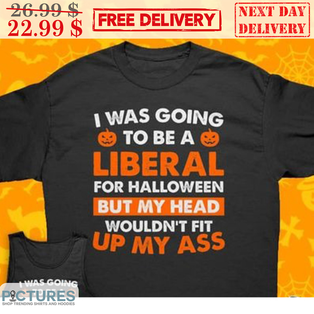 I Was Going To Be A Liberal For Halloween But My Head Wouldn't Fit Up My Ass Halloween 2023 Shirt