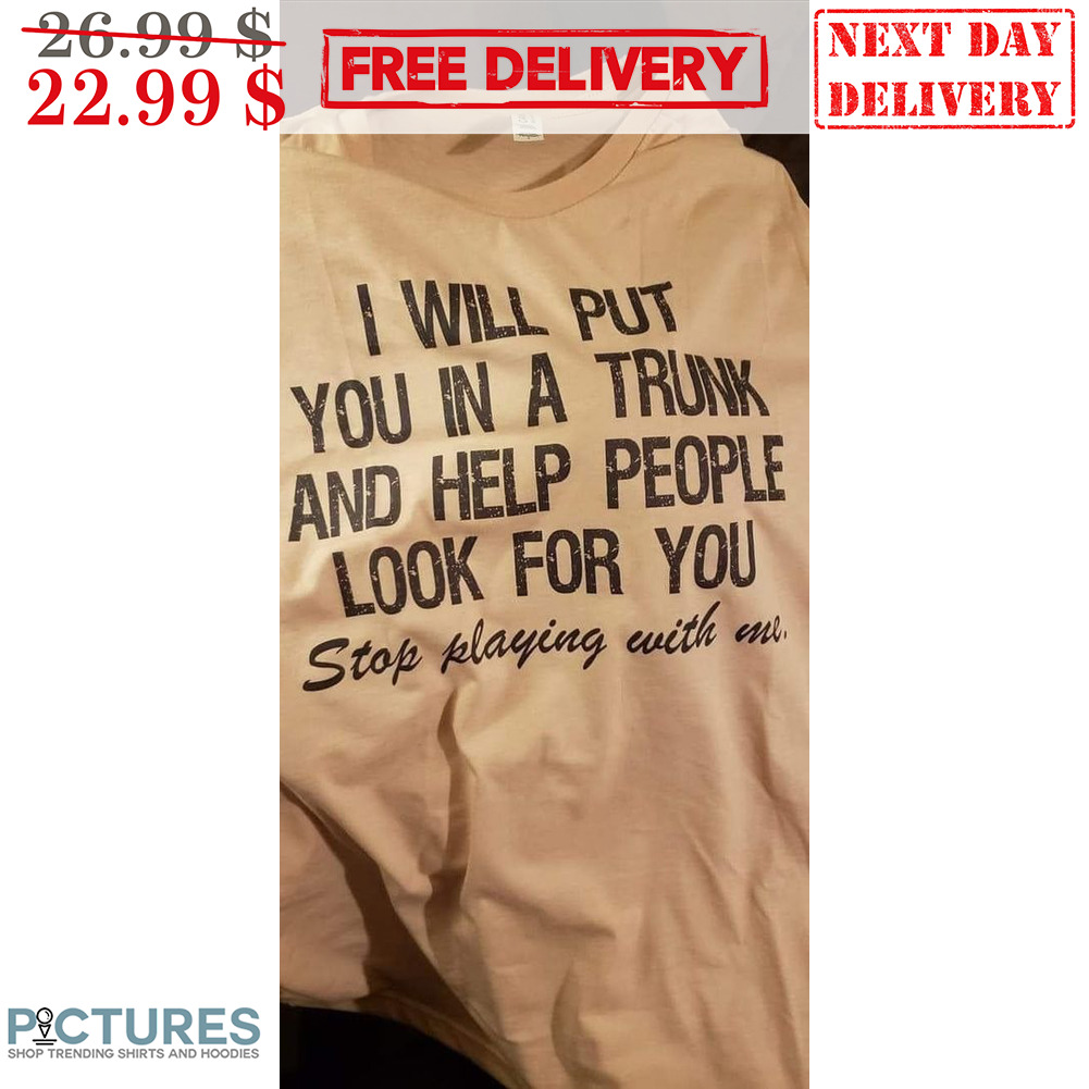I Will Put You In A Trunk And Help People Look For You Stop Playing With Me Vintage Shirt