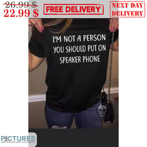 I'm Not A Person You Should Put On Speaker Phone Shirt