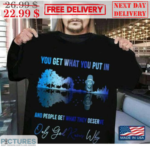 Kid Rock You Get What You Put In And People Get What They Deserve Only God Knows Why Shirt