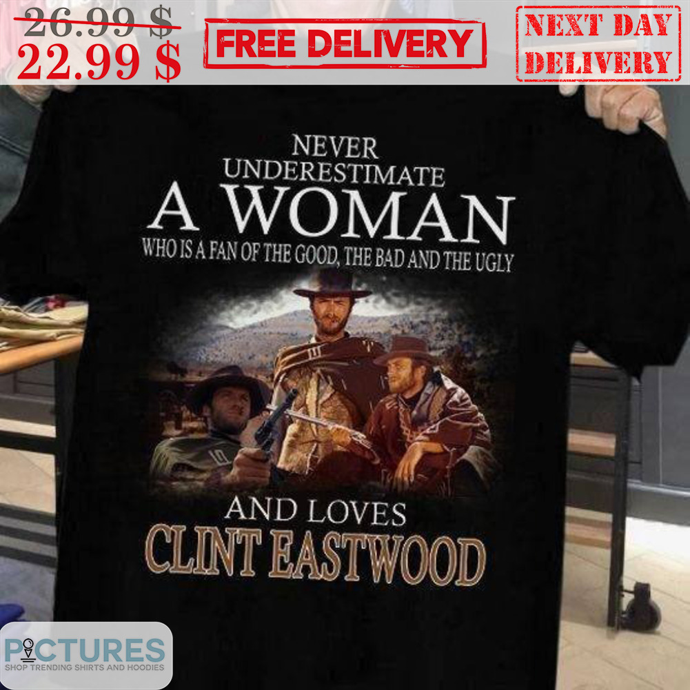 Never Underestimate A Woman Who Is A Fan Of The Good The Bad And The Ugly And Loves Clint Eastwood Shirt
