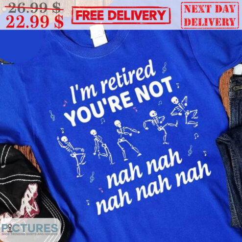 Skeletons I'm Retired You're Not Nah Nah Shirt