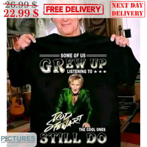 Some Of Us Grew Up Listening To Rod Stewart The Cool Ones Still Do Shirt