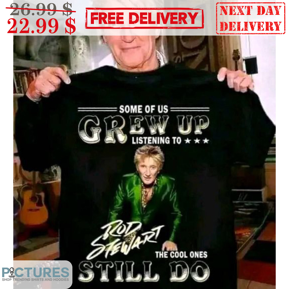 Some Of Us Grew Up Listening To Rod Stewart The Cool Ones Still Do Shirt