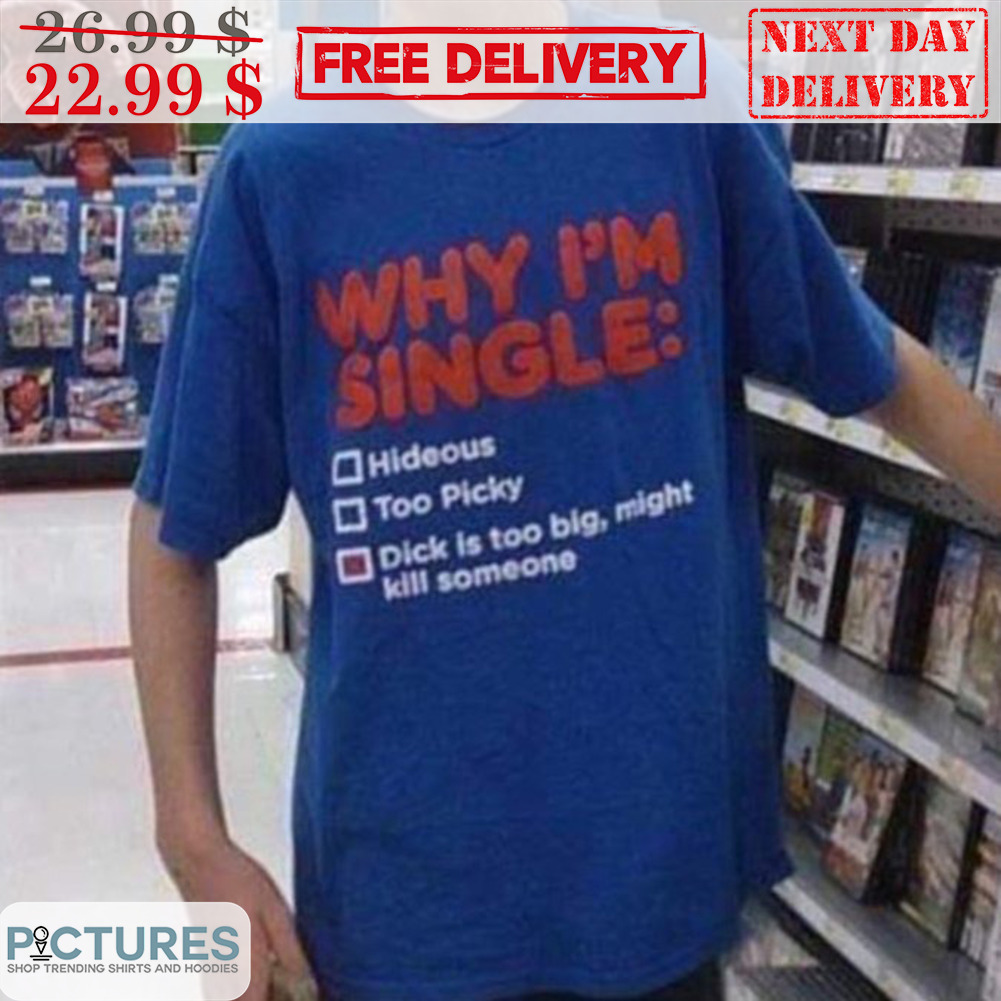 Why I'm Single Dick Is Too Big Might Kill Someone Shirt