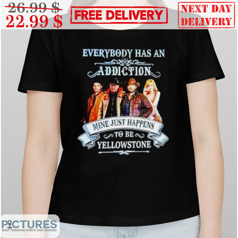 Everybody Has An Addiction Mine Just Happens To Be Yellowstone Shirt