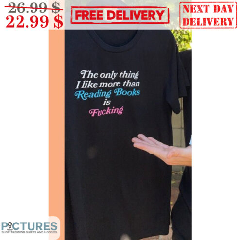 The Only Thing I Like More Than Reading Books Is Fucking Shirt