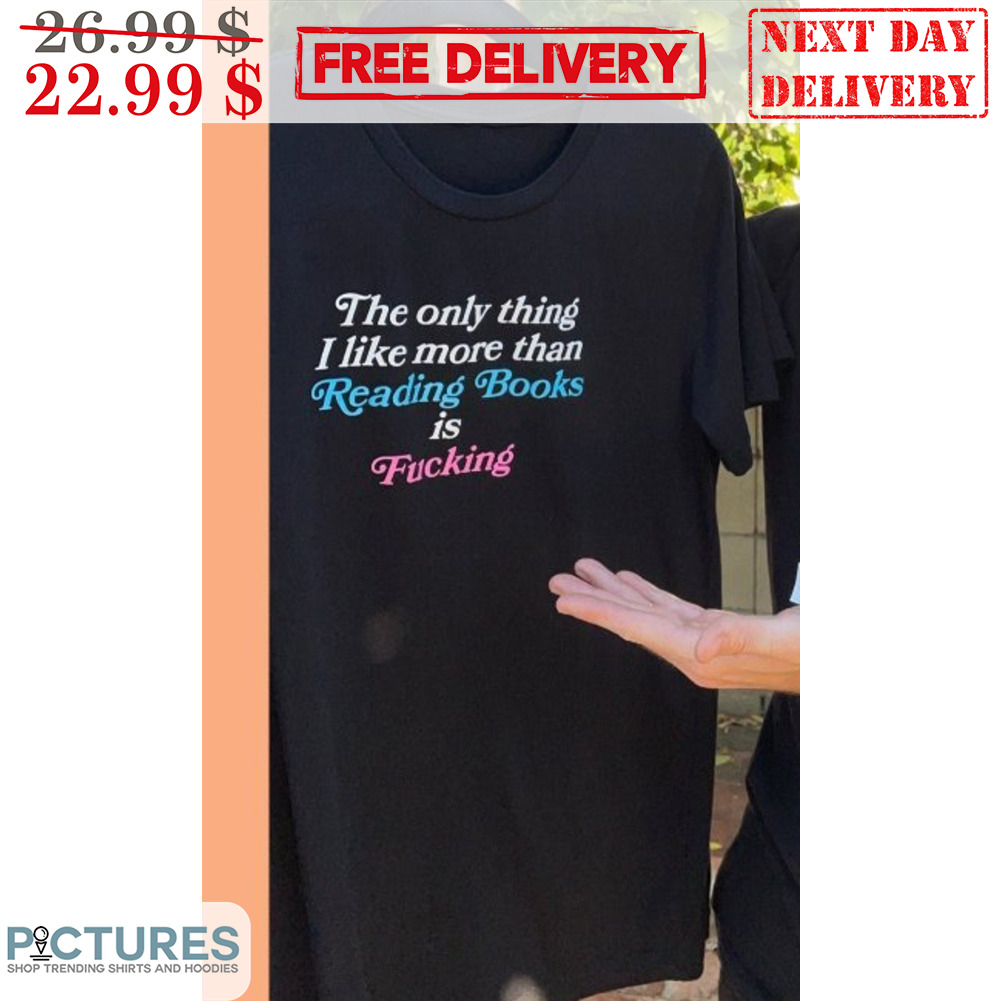 The Only Thing I Like More Than Reading Books Is Fucking Shirt