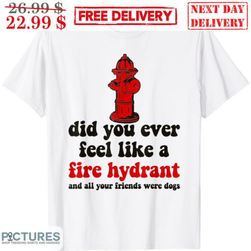 Did You Ever Feel Like A Fire Hyfrant And All Your Friends Were Dogs Shirt