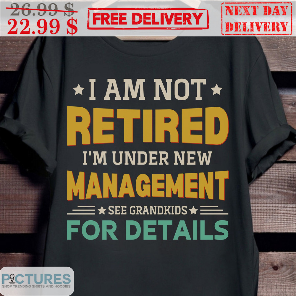 I Am Not Retired I'm Under New Management See Grandkids For Details Shirt