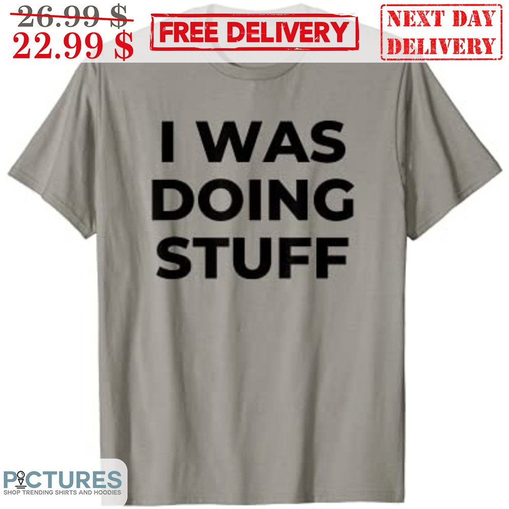 I Was Doing Stuff Shirt