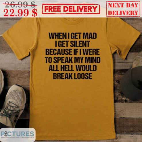 When I Get Mad I Get Silent Because If I Were To Speak My Mind All Hell Would Break Loose Shirt