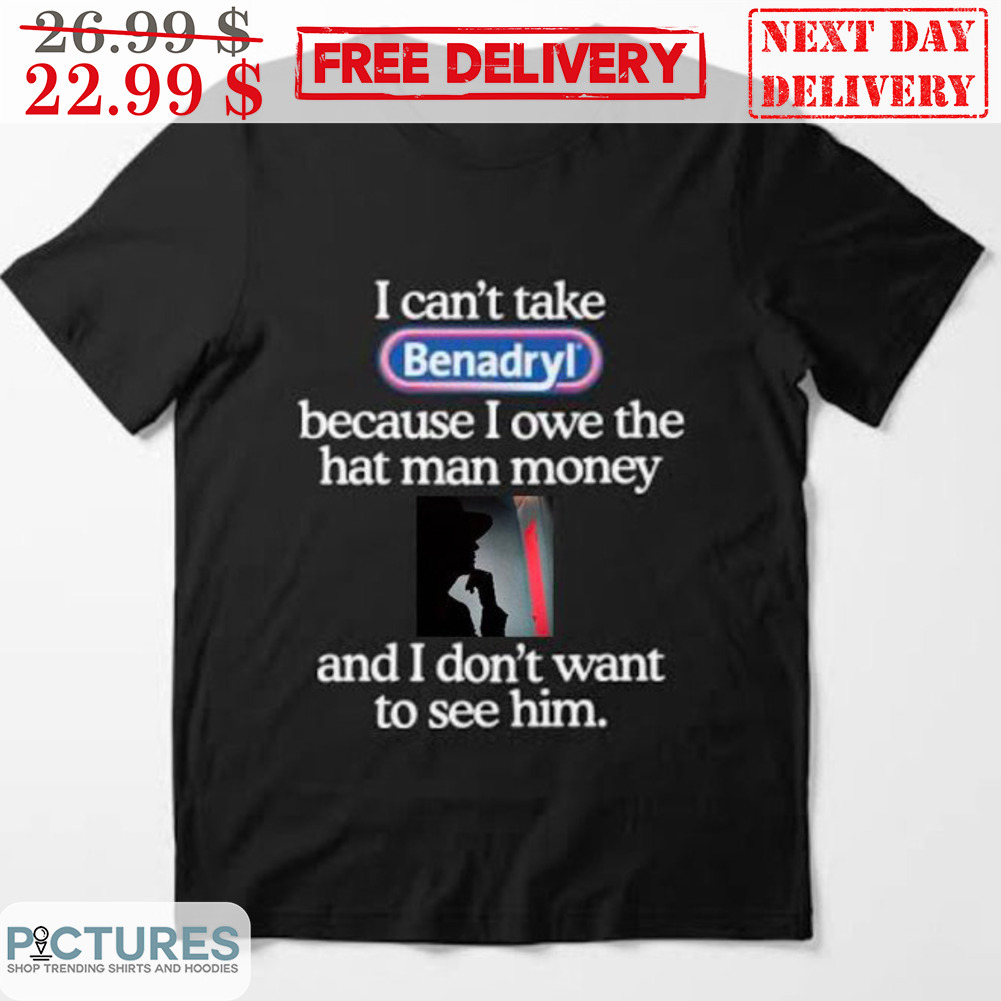 I Can't Talk Benadryl Because I Own The Hat Man Money And I Don't Want To See Him Shirt I Can't Talk Benadryl Because I Own The Hat Man Money And I Don't Want To See Him Shirt