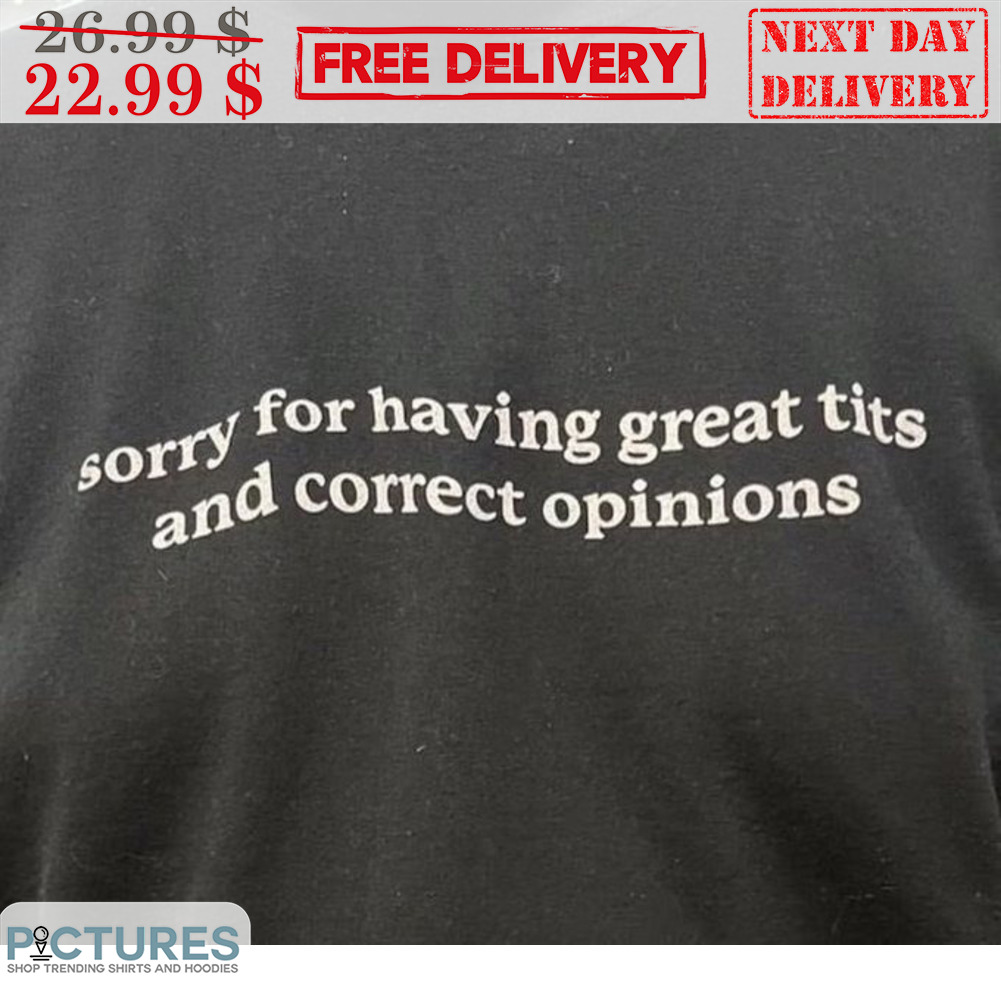Sorry For Having Great Tits And Correct Opinions Shirt