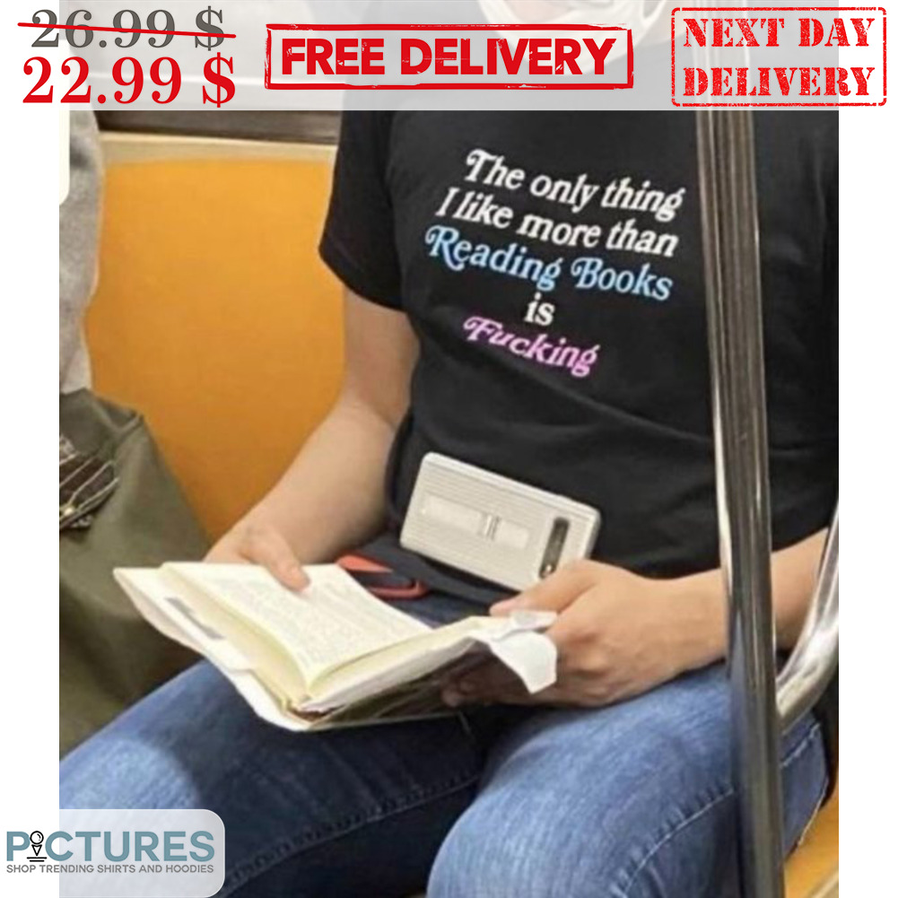 The Only Thing I Like More Than Reading Books Is Fucking Shirt