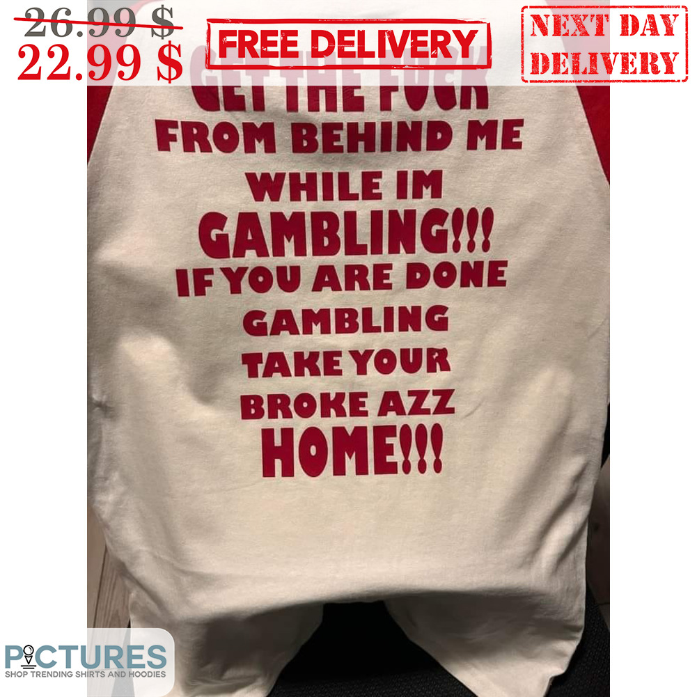 Get The Fuck From Behind Me While I'm Gambling If You Are Done Gambling Take Your Broke Azz Home Shirt