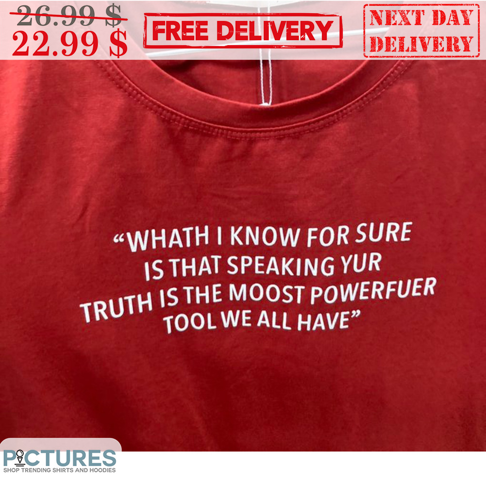 Whath I Know For Sure Is That Speaking Yur Truth Is The Moost Powerfuer Tool We All Have Shirt