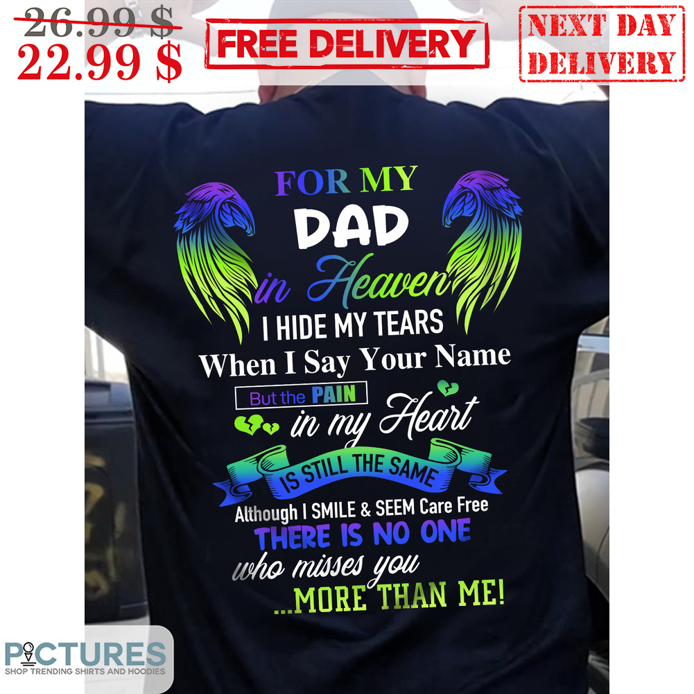 Custom For My Dad In Heaven I Hide My Tears When I Say Your Name But The Pain In My Heart Is Sill The Same Shirt