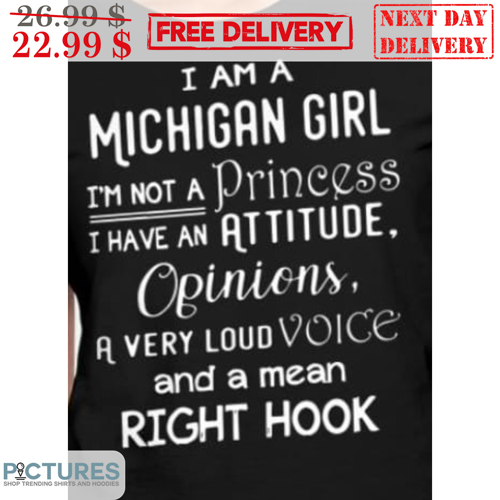 I Am A Michigan Girl I'm Not A Princess I Have An Attitude Opinions A Very Loud Voice And A Mean Right Hook Shirt