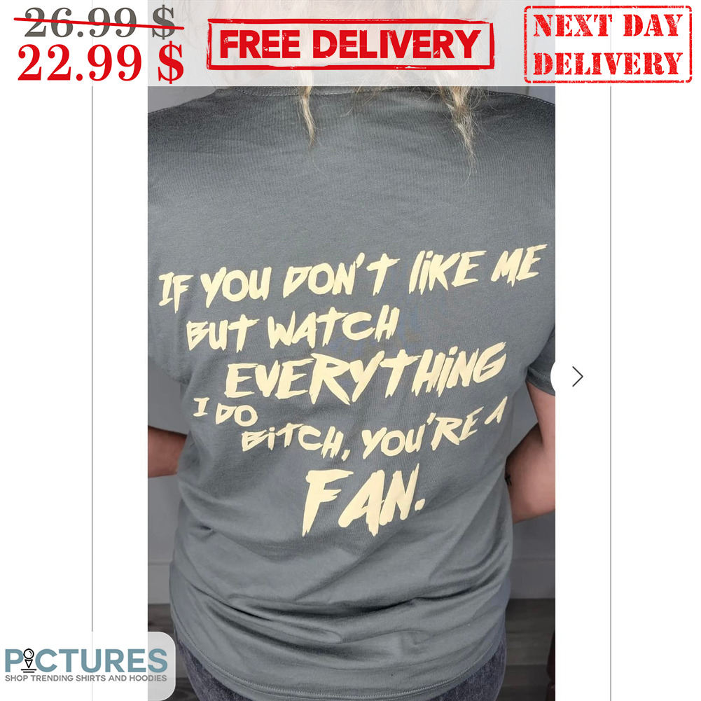 If You Don't Like Me But Watch Everything I Do Bitch You're A Fan Shirt