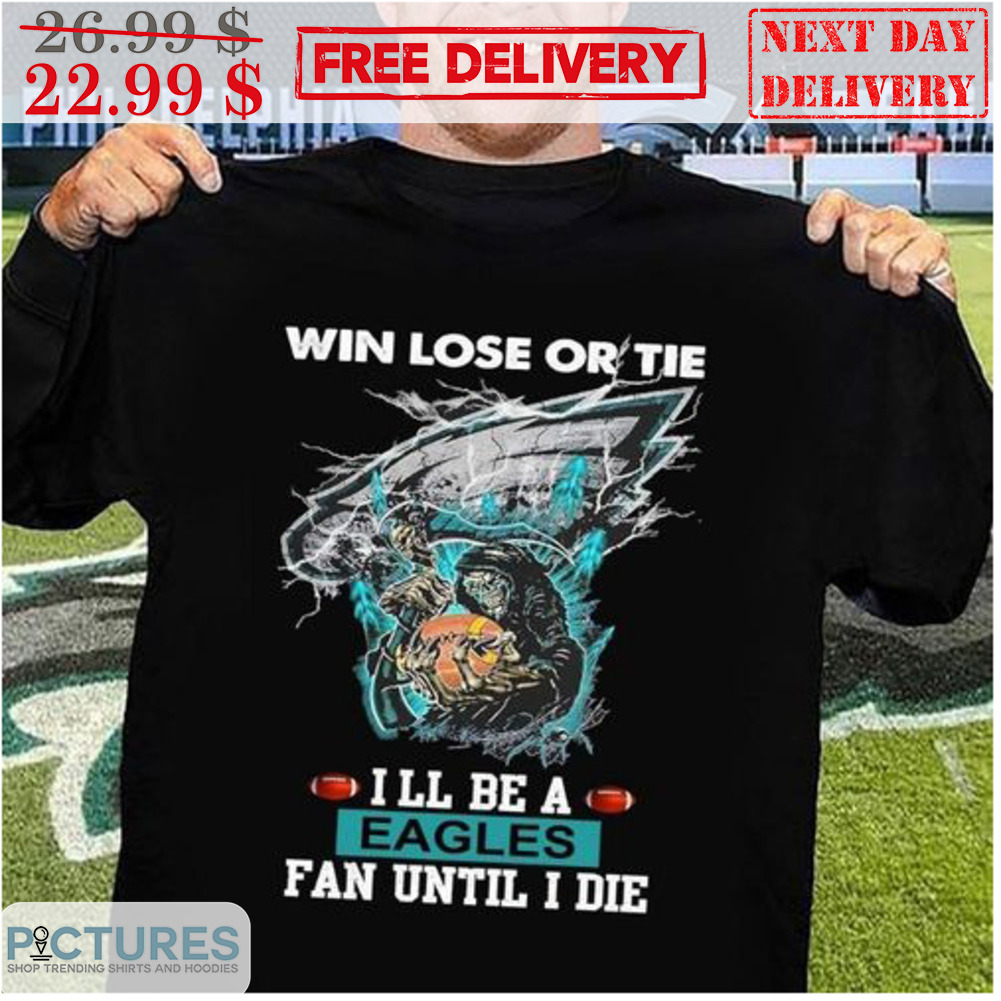 Win Lose Or Tie I'll Be A Eagles Fan Until I Die Philadelphia Eagles Death NFL Shirt