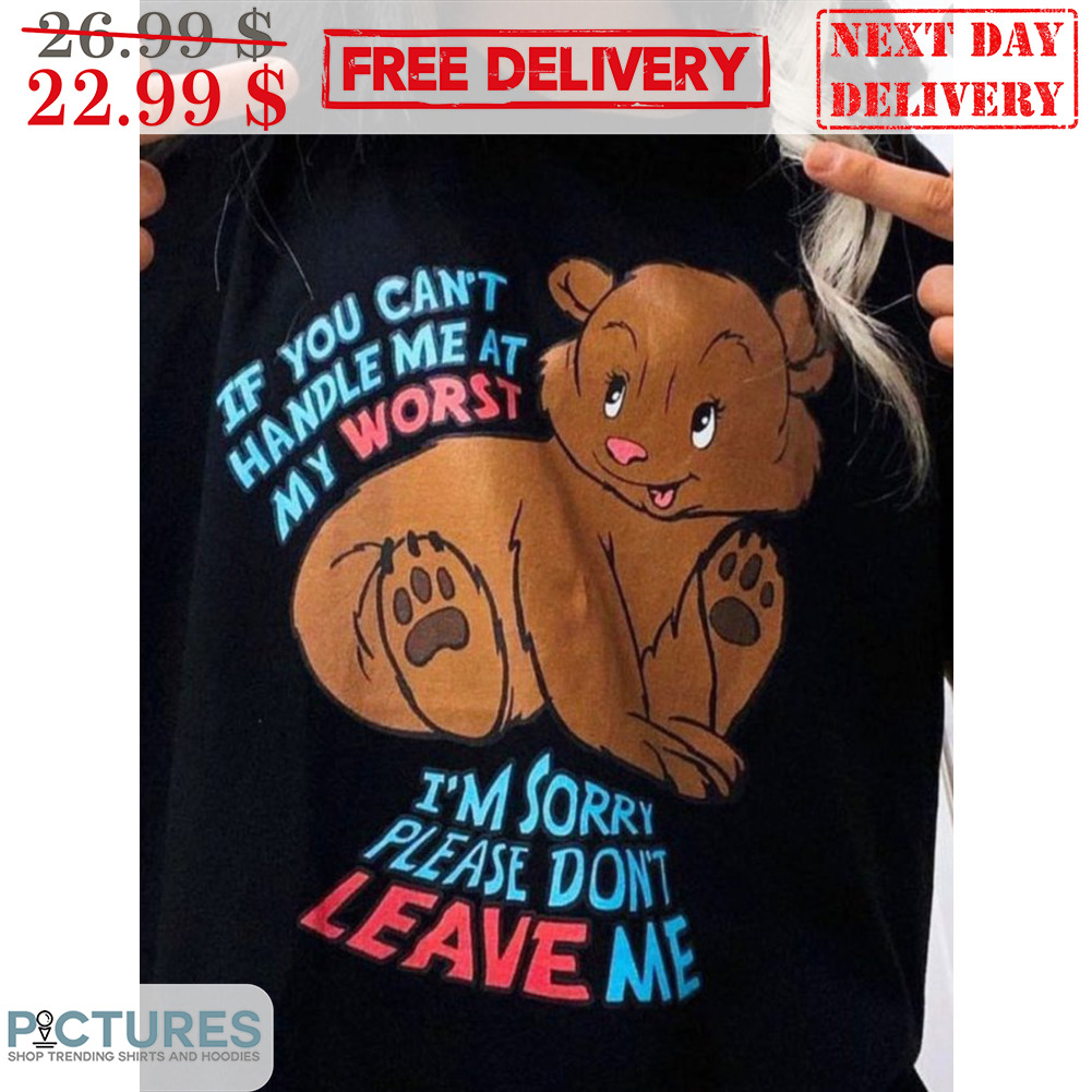 Bear If You Can't Handle Me At My Worst I'm Sorry Please Don't Leave Me Shirt