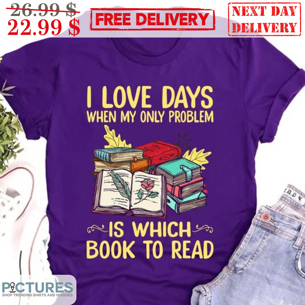 I Love Days When My Only Problems Is Which Book To Read Shirt