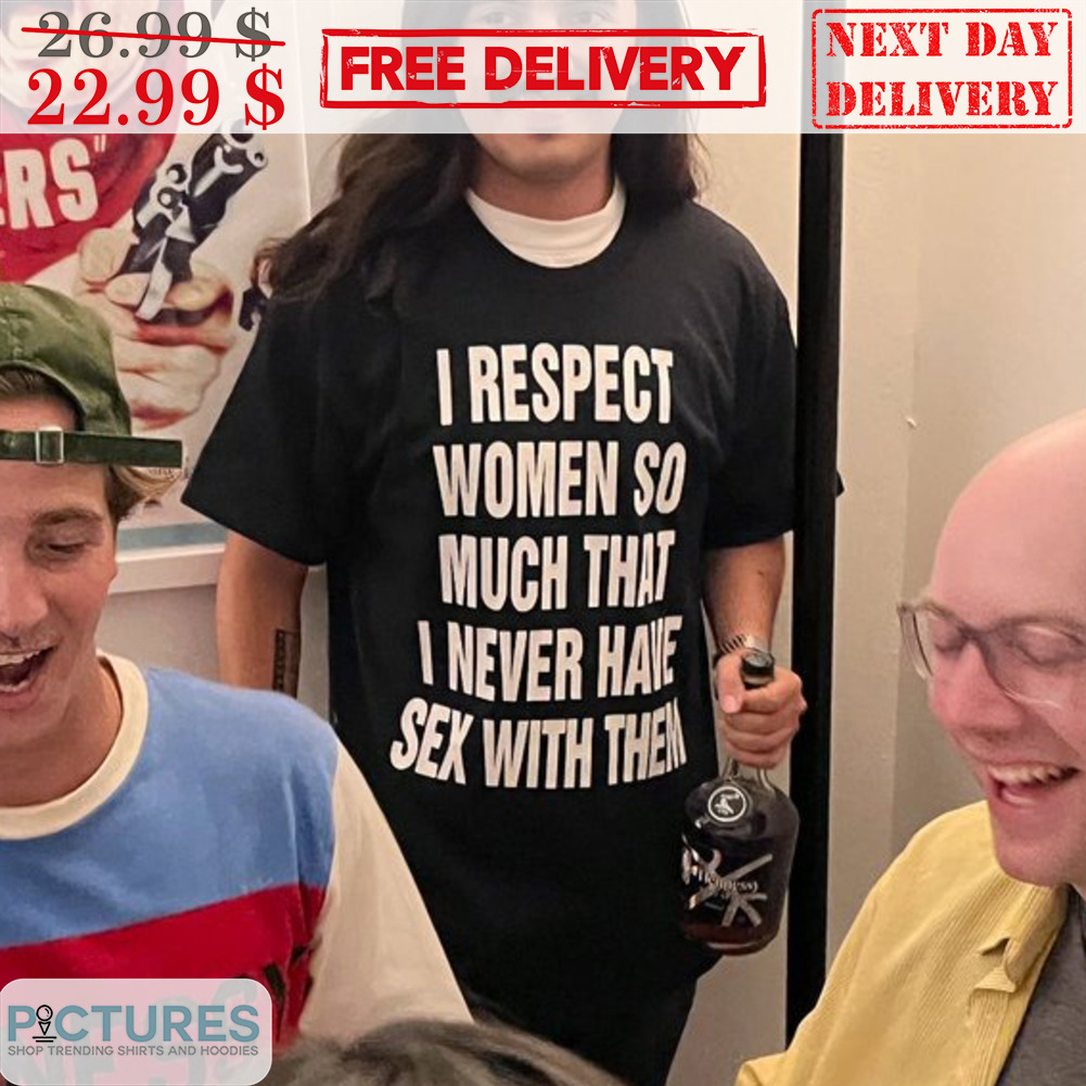 I Respect Women So Much That I Never Have Sex With Them Shirt