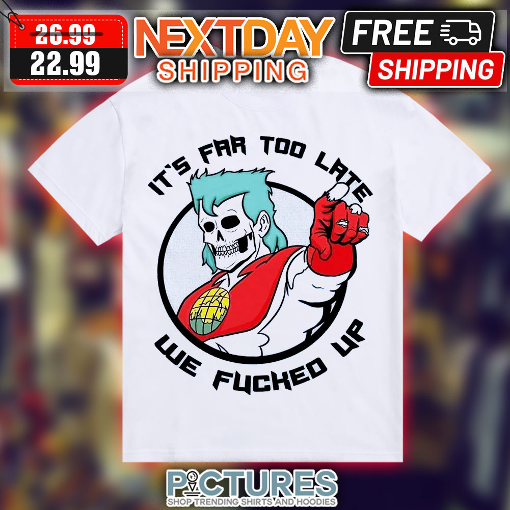 Death It's Far Too Late We Fucked Up Shirt