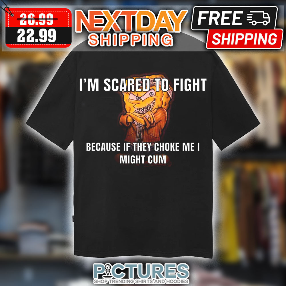 Spongebob I'm Scared To Fight Because If They Choke Me I Might Cum Shirt