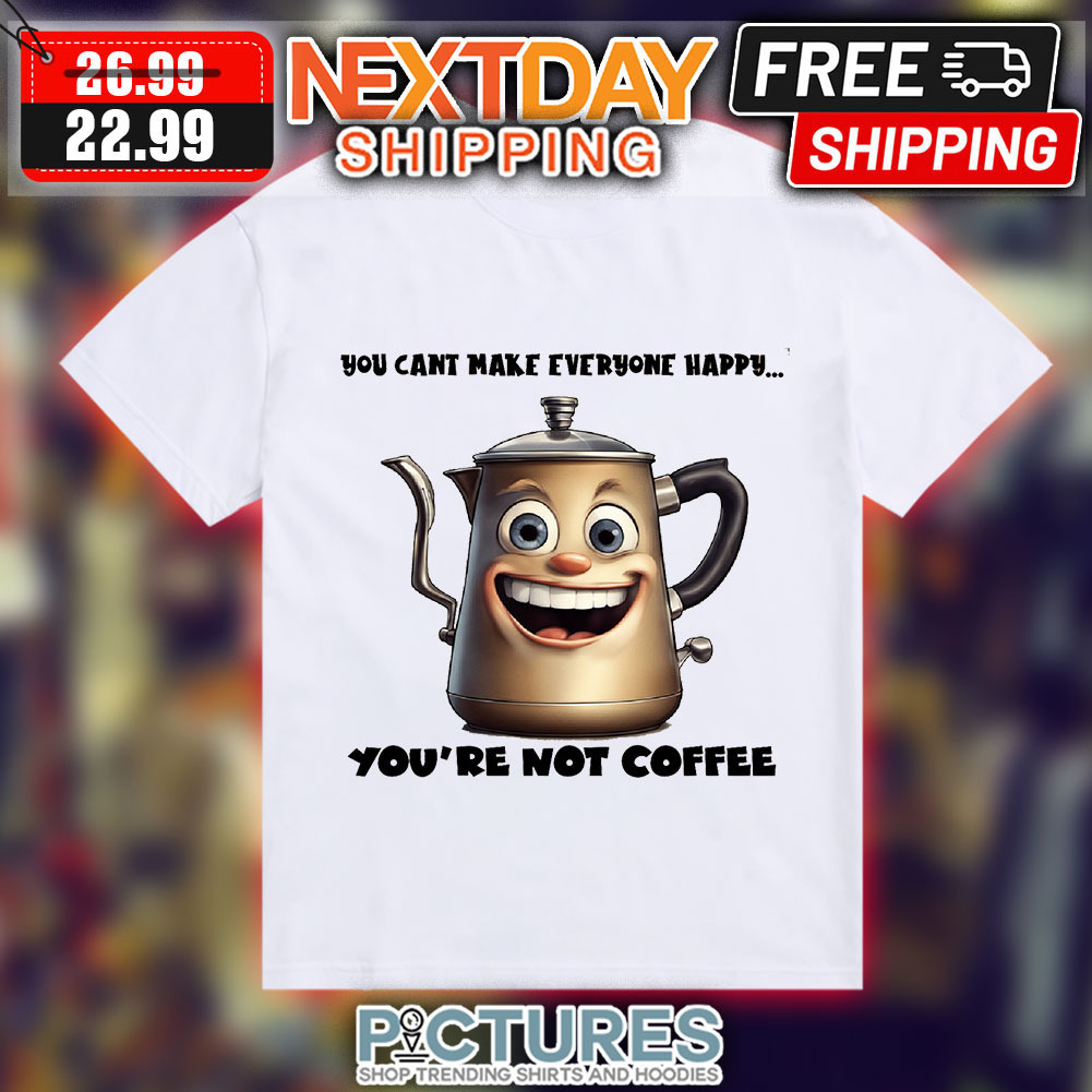 Teapot You Can't Make Everyone Happy You're Not Coffee Shirt