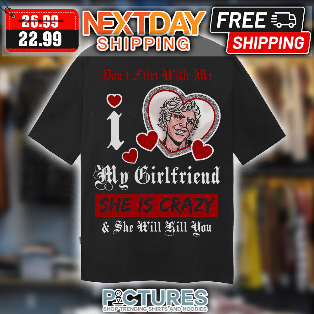 Don't Flirt With Me I Love My Girlfriend She Is Crazy And She Will Kill You Shirt