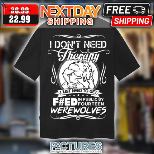 I Don't Need Therapy I Just Need To Get Fked In Public By Fourteen Werewolves Shirt