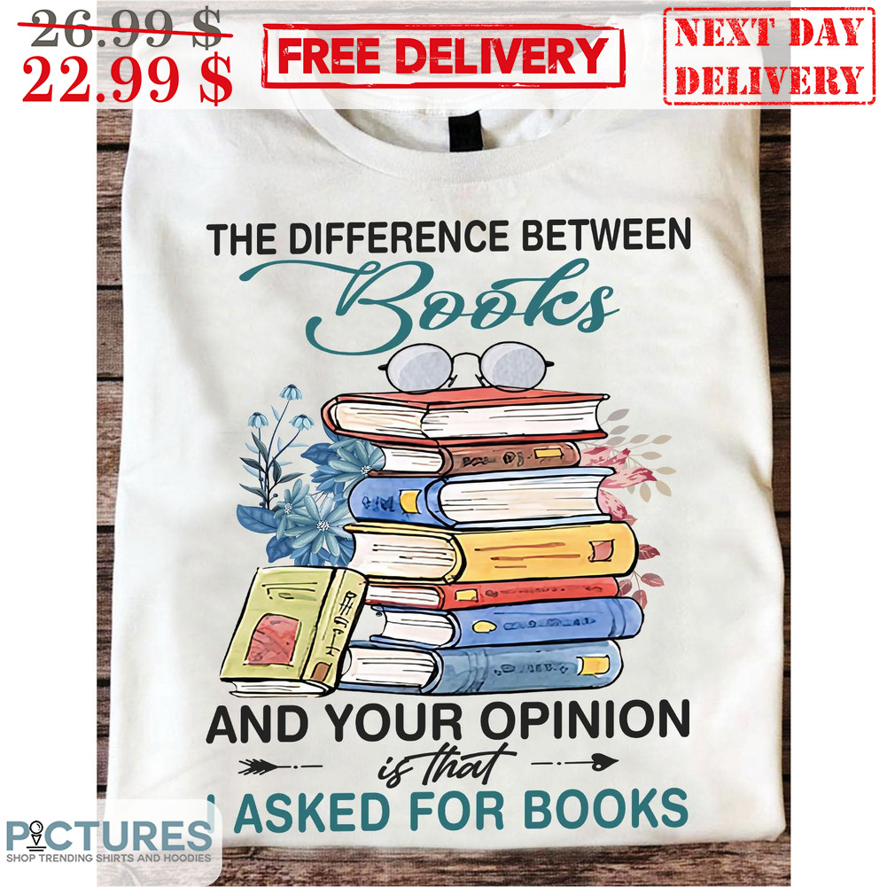 The Difference Between Books And Your Opinion Is That I Asked For Books Shirt