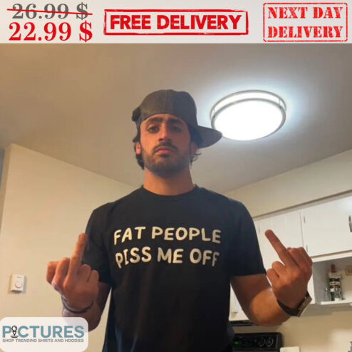 Fat People Piss Me Off Shirt