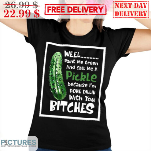 Weel Paint Me Green And Call Me A Pickle Because I'm Done Dillin With You Bitches Shirt