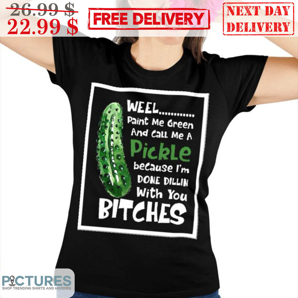 Weel Paint Me Green And Call Me A Pickle Because I'm Done Dillin With You Bitches Shirt
