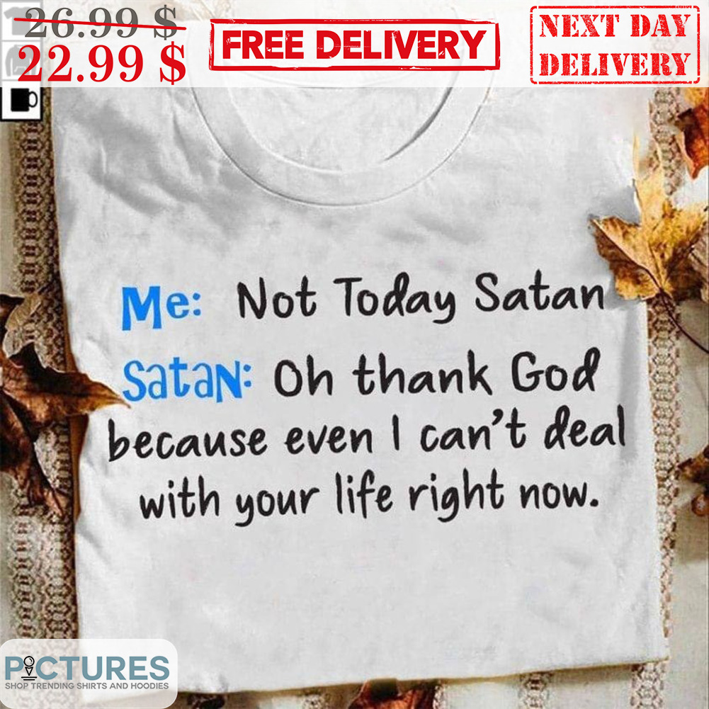 Me Not Today Satan Satan Oh Thank God Because Even I Can't Deal With Your Life Right Now Shirt
