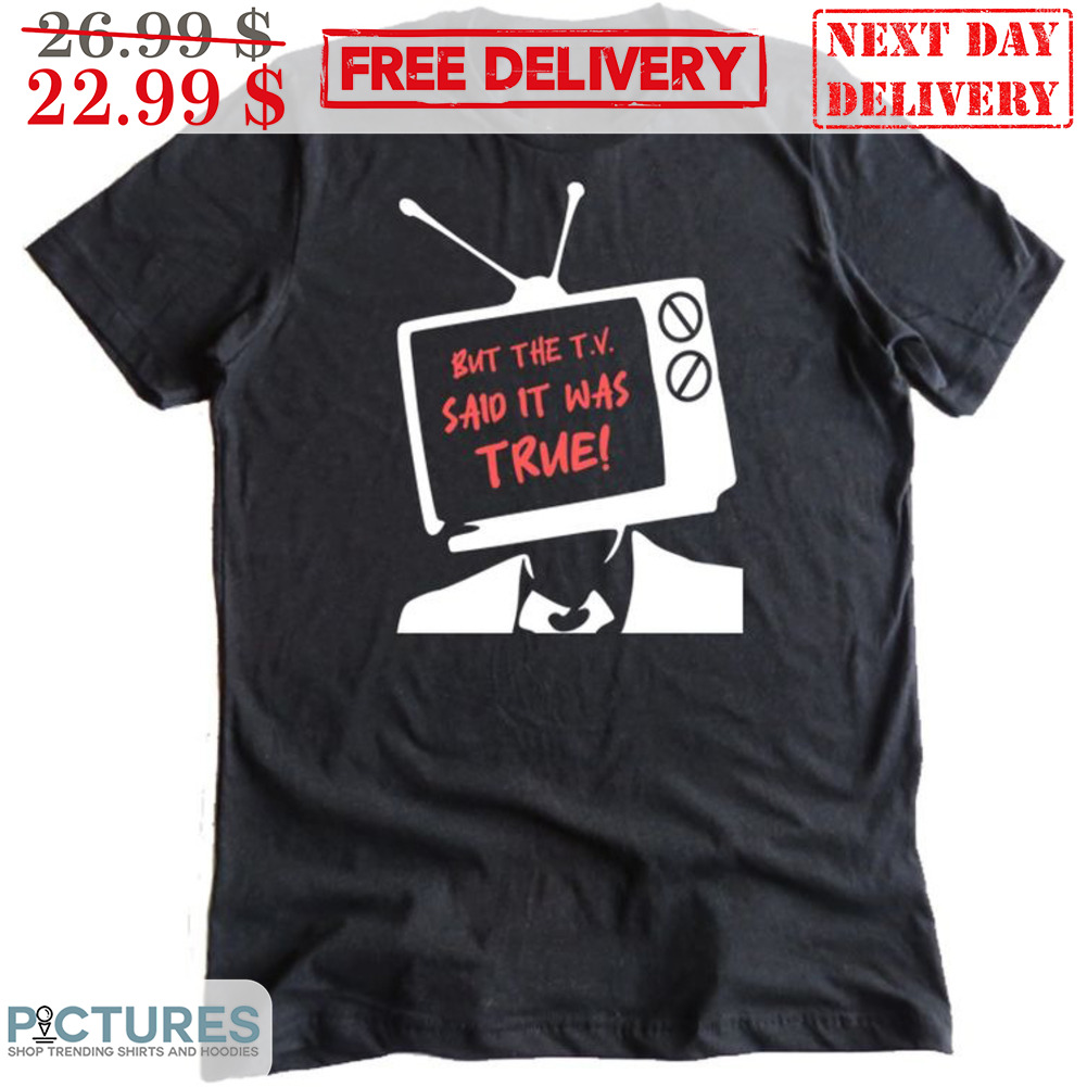 TV Man But The TV Said It Was True Shirt