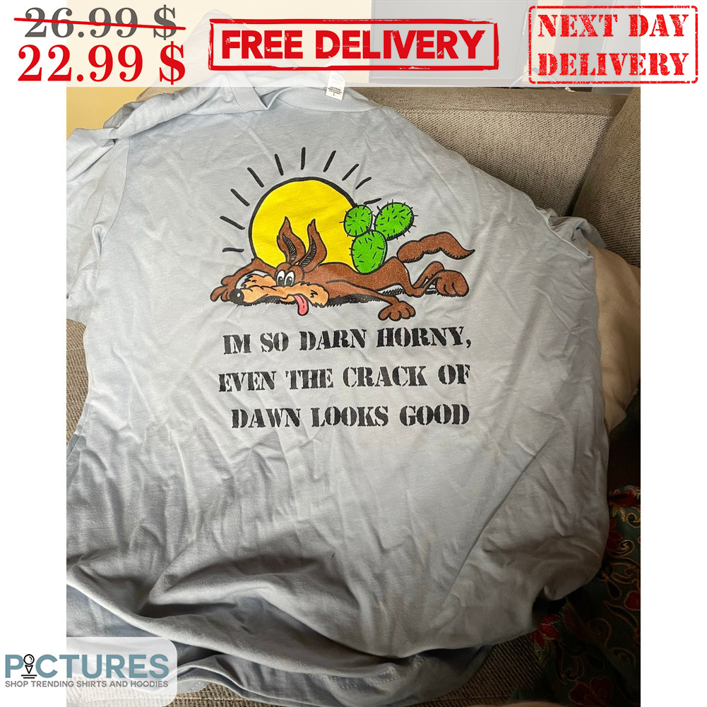 I'm So Darn Horny Even The Crack Of Dawn Looks Good Shirt