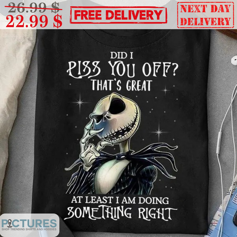 Jack Skellington Did I Piss You Off That's Great At Least I Am Doing Something Right Halloween 2023 Shirt