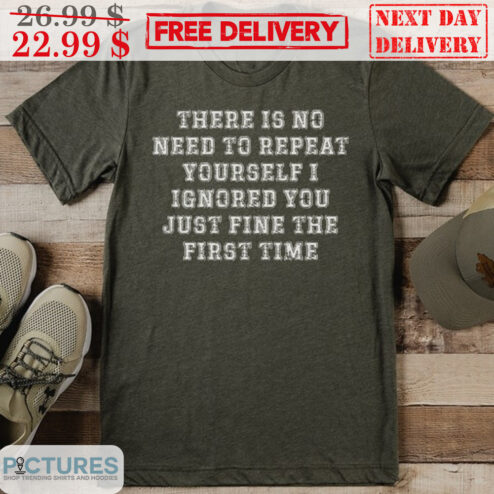 There Is No Need To Repeat Yourself I Ignored You Just Fine The First Time Shirt
