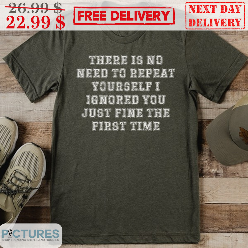 There Is No Need To Repeat Yourself I Ignored You Just Fine The First Time Shirt