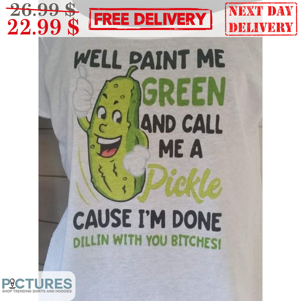 Well Paint Me Green And Call Me A Pickle Cause I'm Done Dillin With You Bitches Shirt