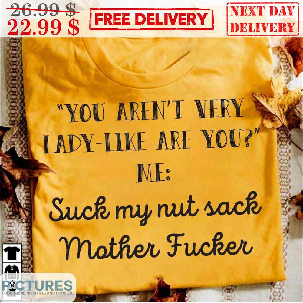 You Aren't Very Lady-Like Are You Me Suck My Nut Sack Mother Fucker Shirt