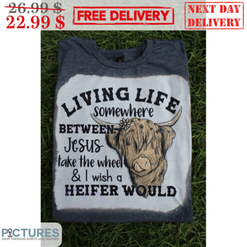 Heifer Living Life Somewhere Between Jesus Take The Wheel And I Wish A Heifer Would Shirt