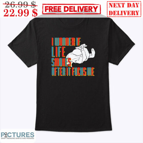 I Wonder If Life Smokers After It Fucks Me Shirt