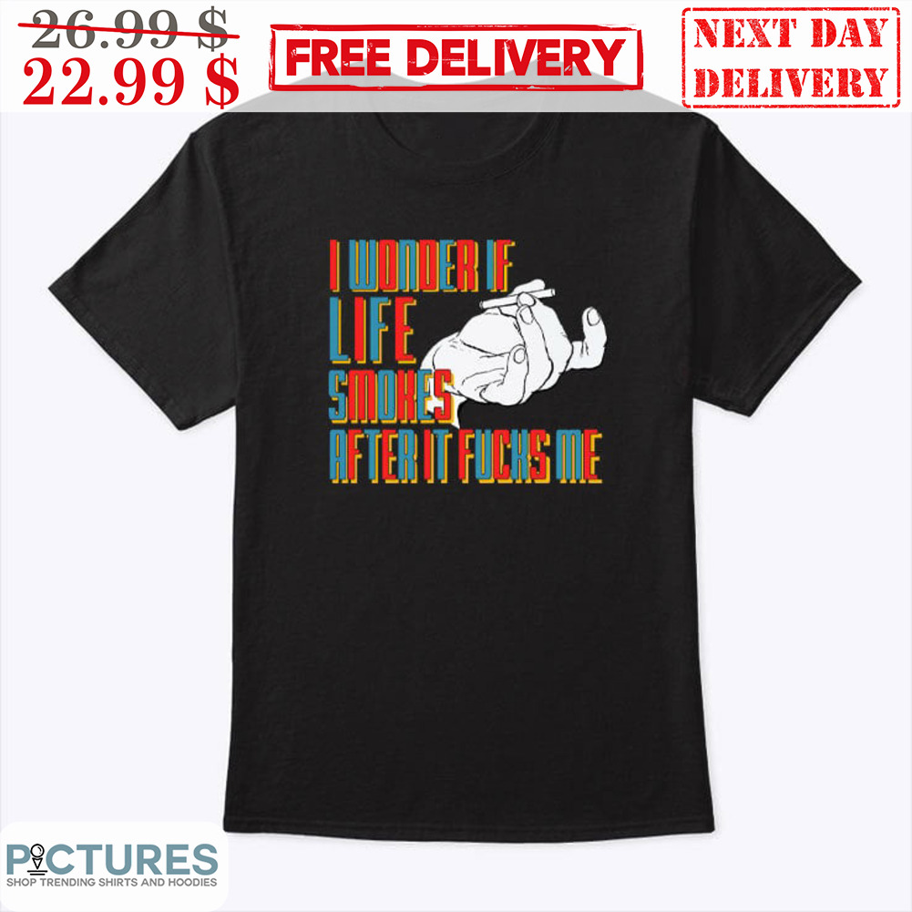 I Wonder If Life Smokers After It Fucks Me Shirt