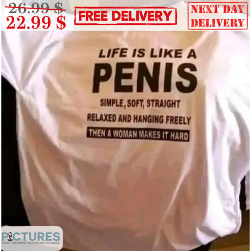 Life Is Like A Penis Simple Soft Straight Relaxed And Hanging Freely Then A Woman Makes It Hard Shirt