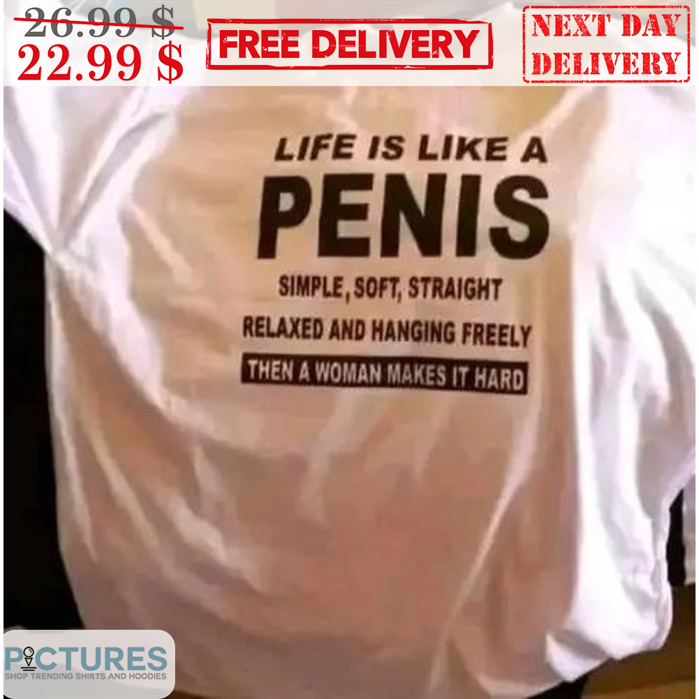 Life Is Like A Penis Simple Soft Straight Relaxed And Hanging Freely Then A Woman Makes It Hard Shirt